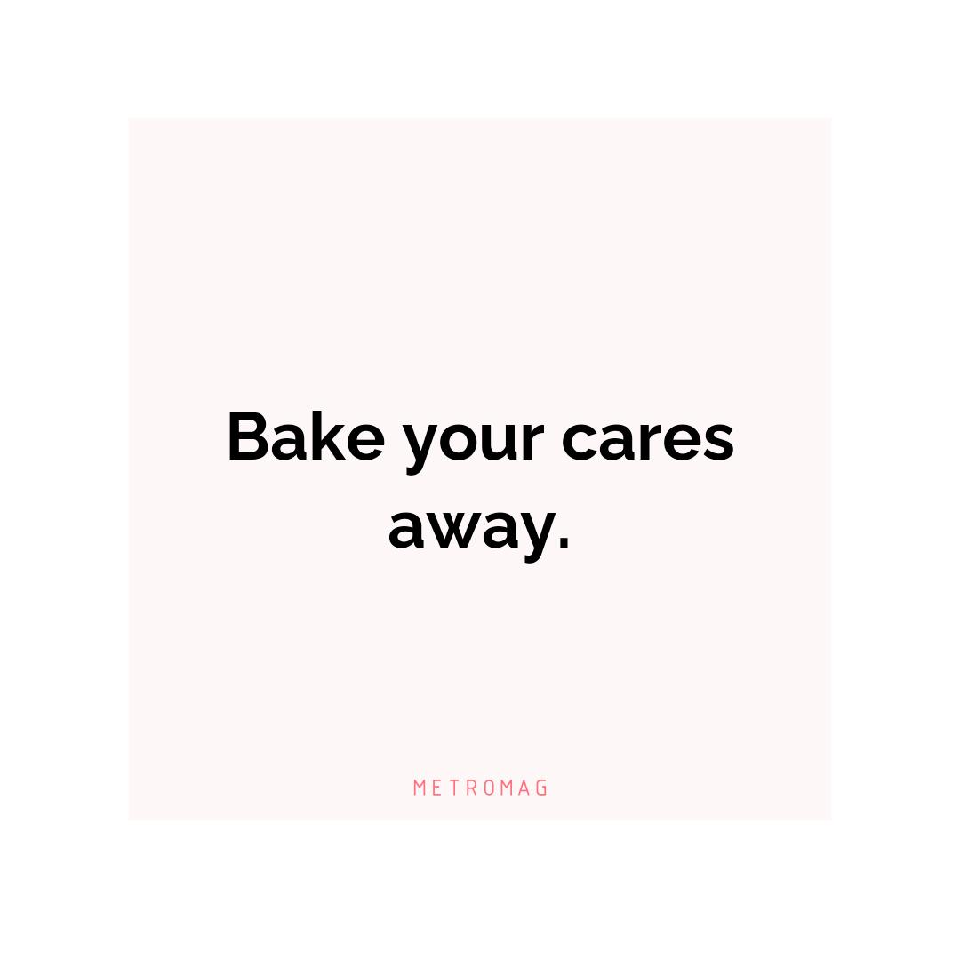 Bake your cares away.