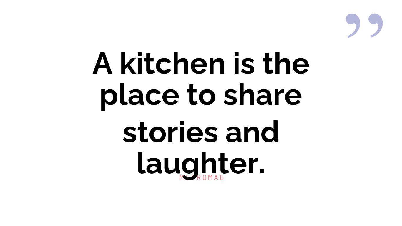 A kitchen is the place to share stories and laughter.