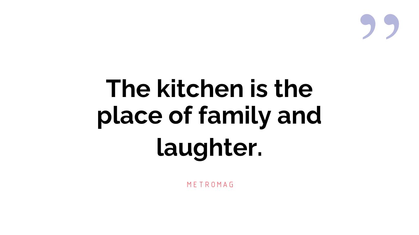 The kitchen is the place of family and laughter.