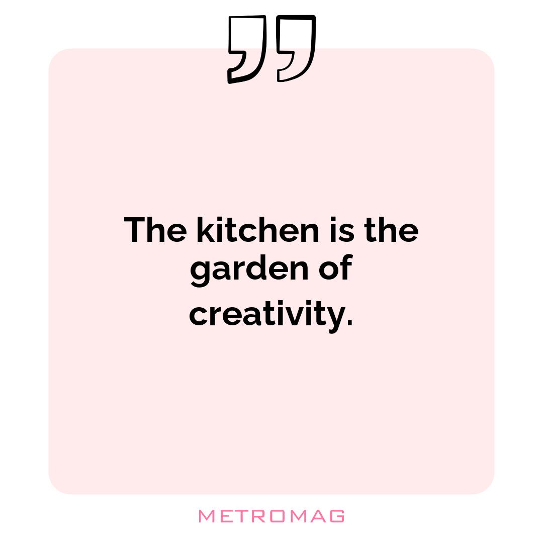 The kitchen is the garden of creativity.