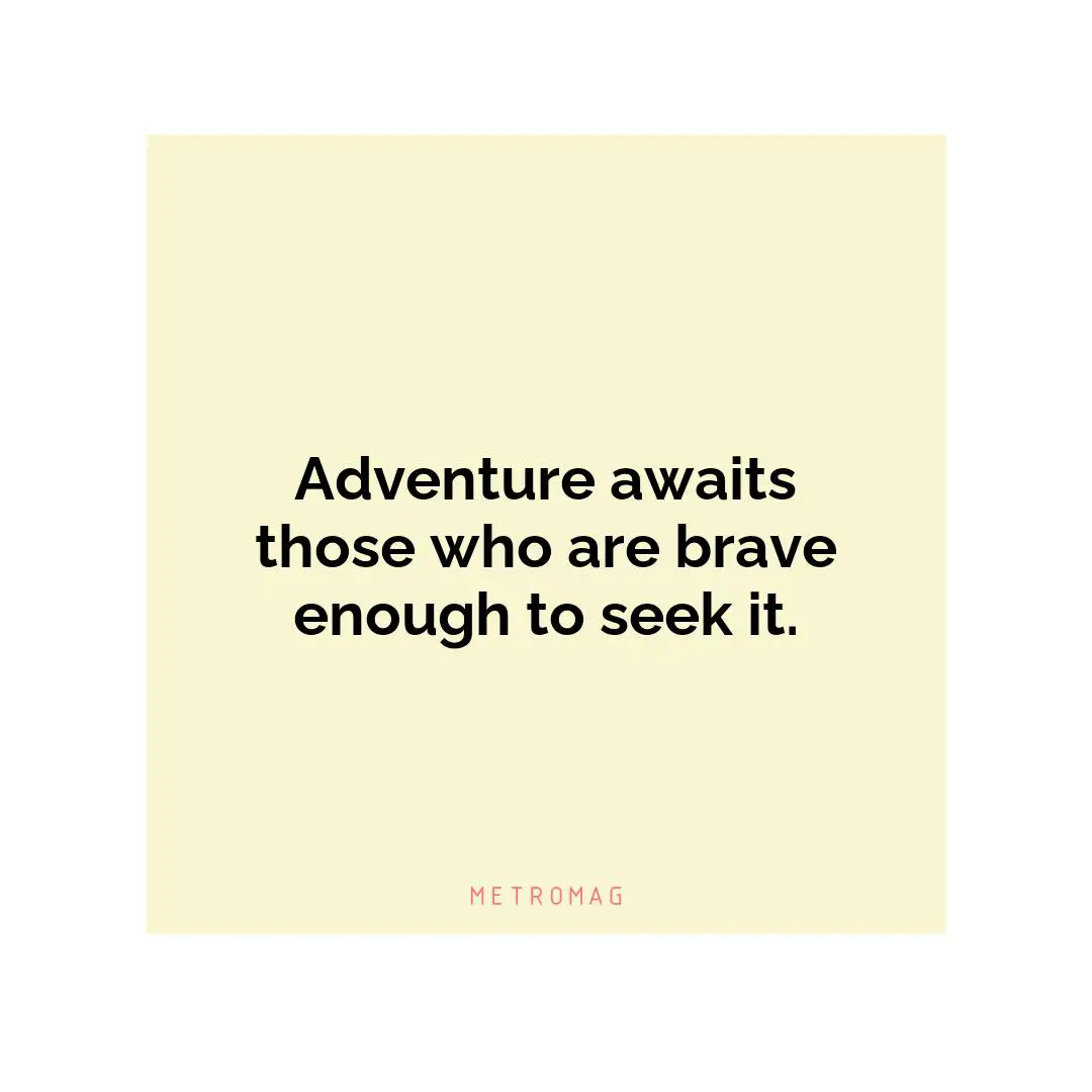 Adventure awaits those who are brave enough to seek it.