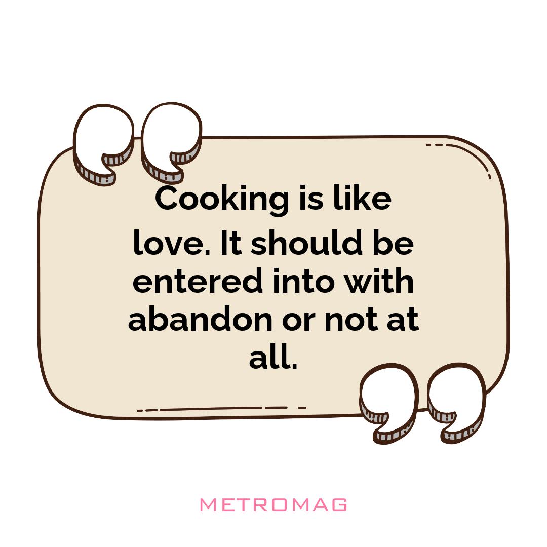 Cooking is like love. It should be entered into with abandon or not at all.