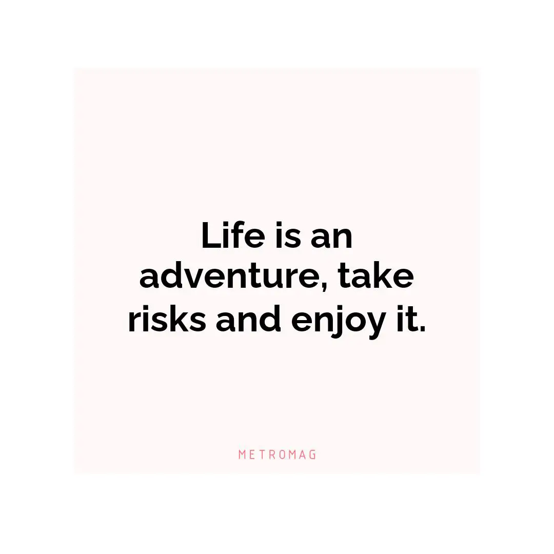 Life is an adventure, take risks and enjoy it.