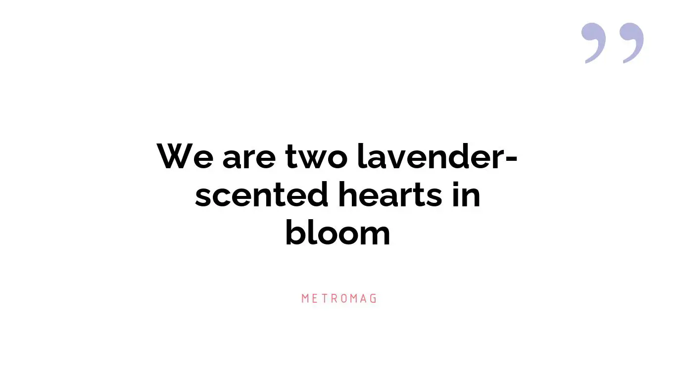 We are two lavender-scented hearts in bloom