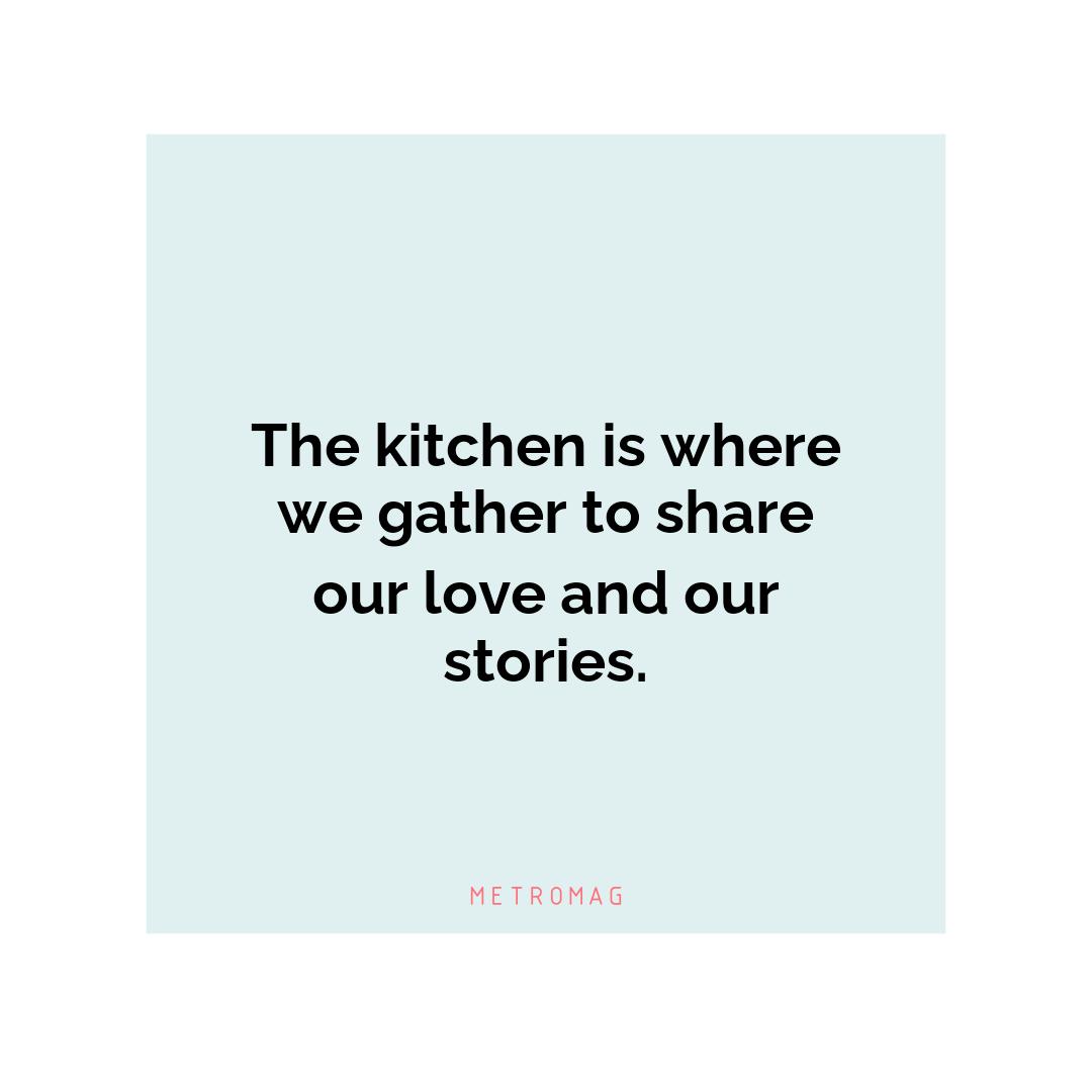 The kitchen is where we gather to share our love and our stories.