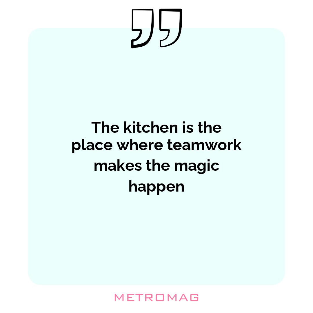 The kitchen is the place where teamwork makes the magic happen
