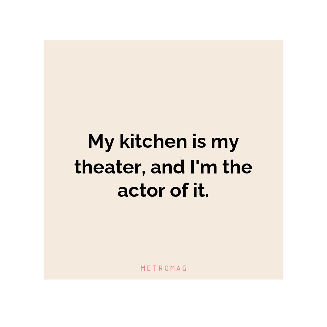 My kitchen is my theater, and I'm the actor of it.