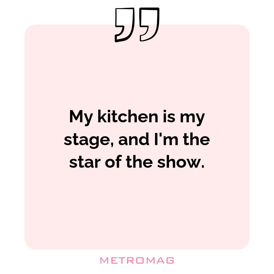 My kitchen is my stage, and I'm the star of the show.