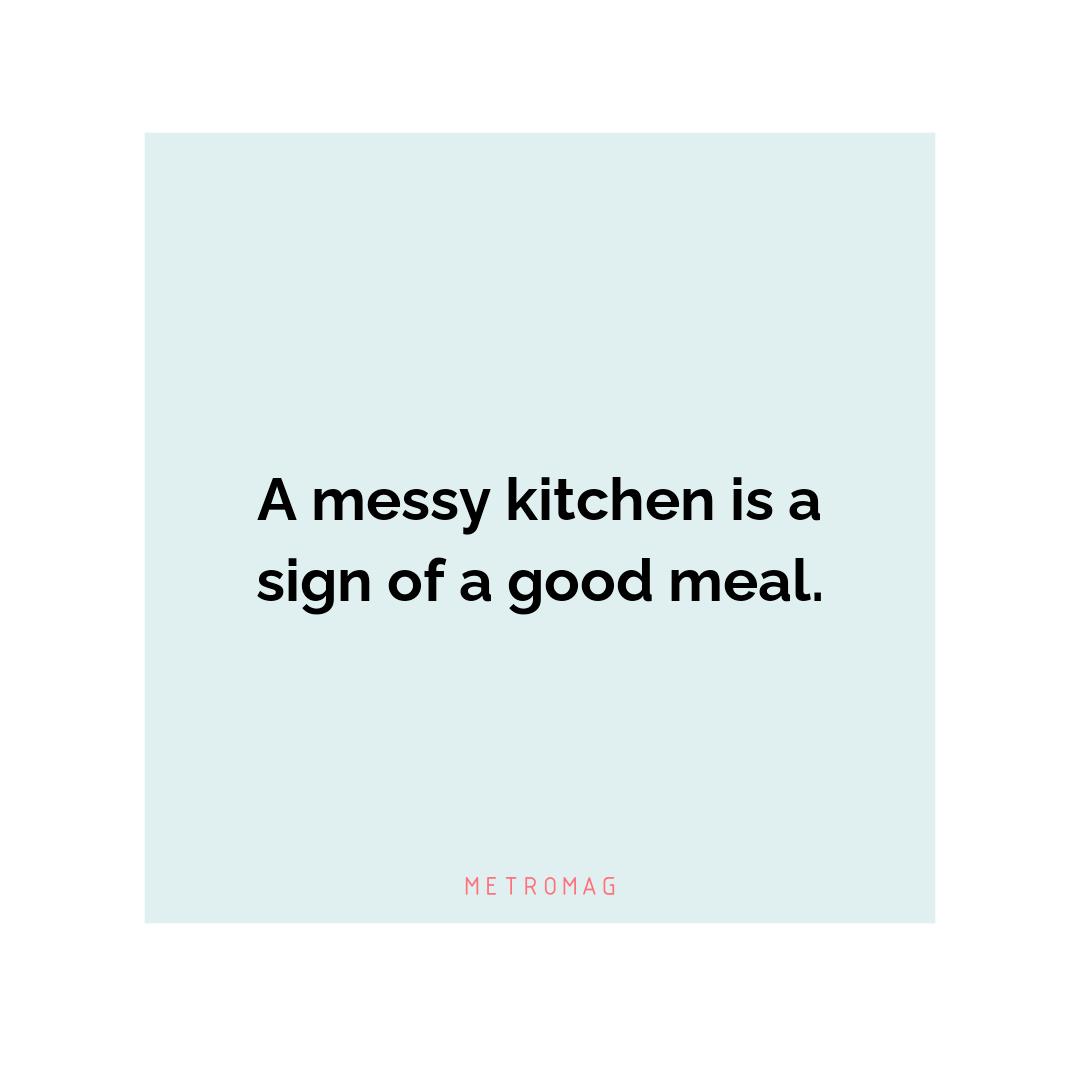 A messy kitchen is a sign of a good meal.