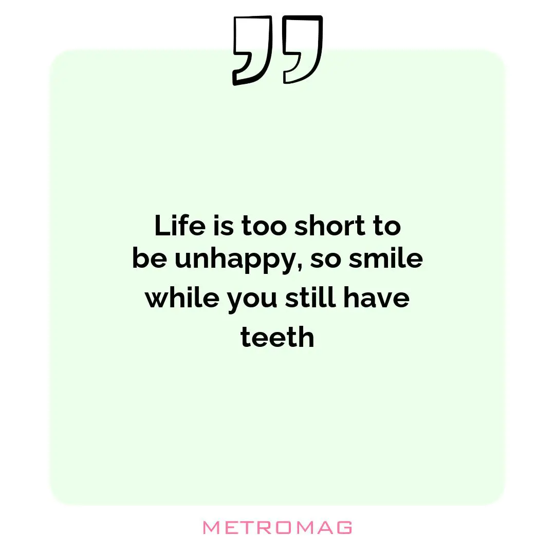 Life is too short to be unhappy, so smile while you still have teeth