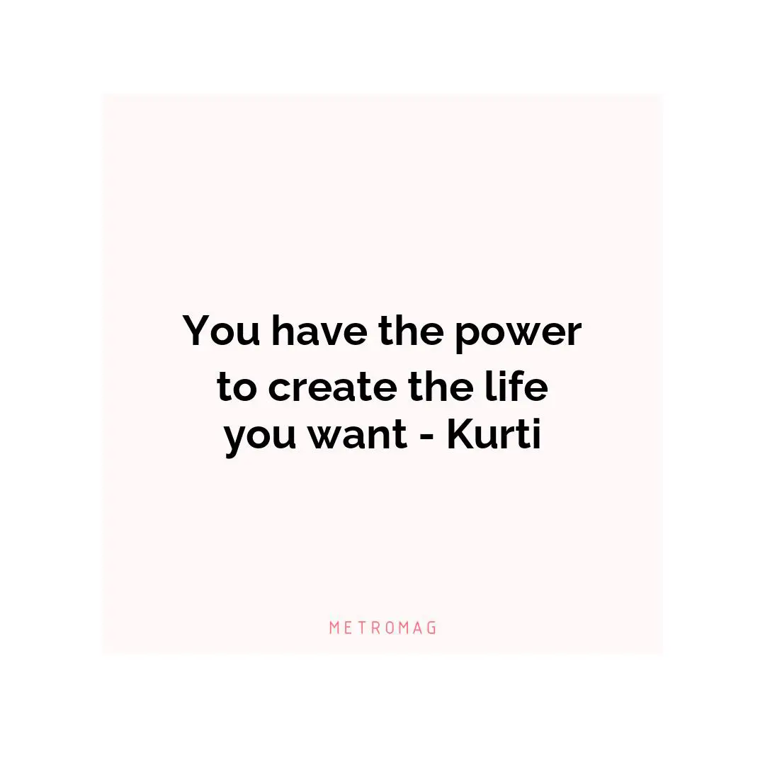 You have the power to create the life you want - Kurti