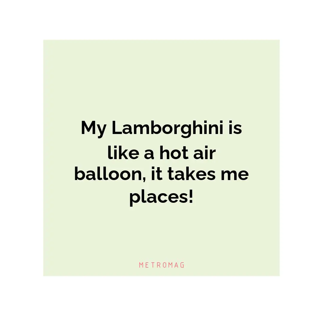 My Lamborghini is like a hot air balloon, it takes me places!