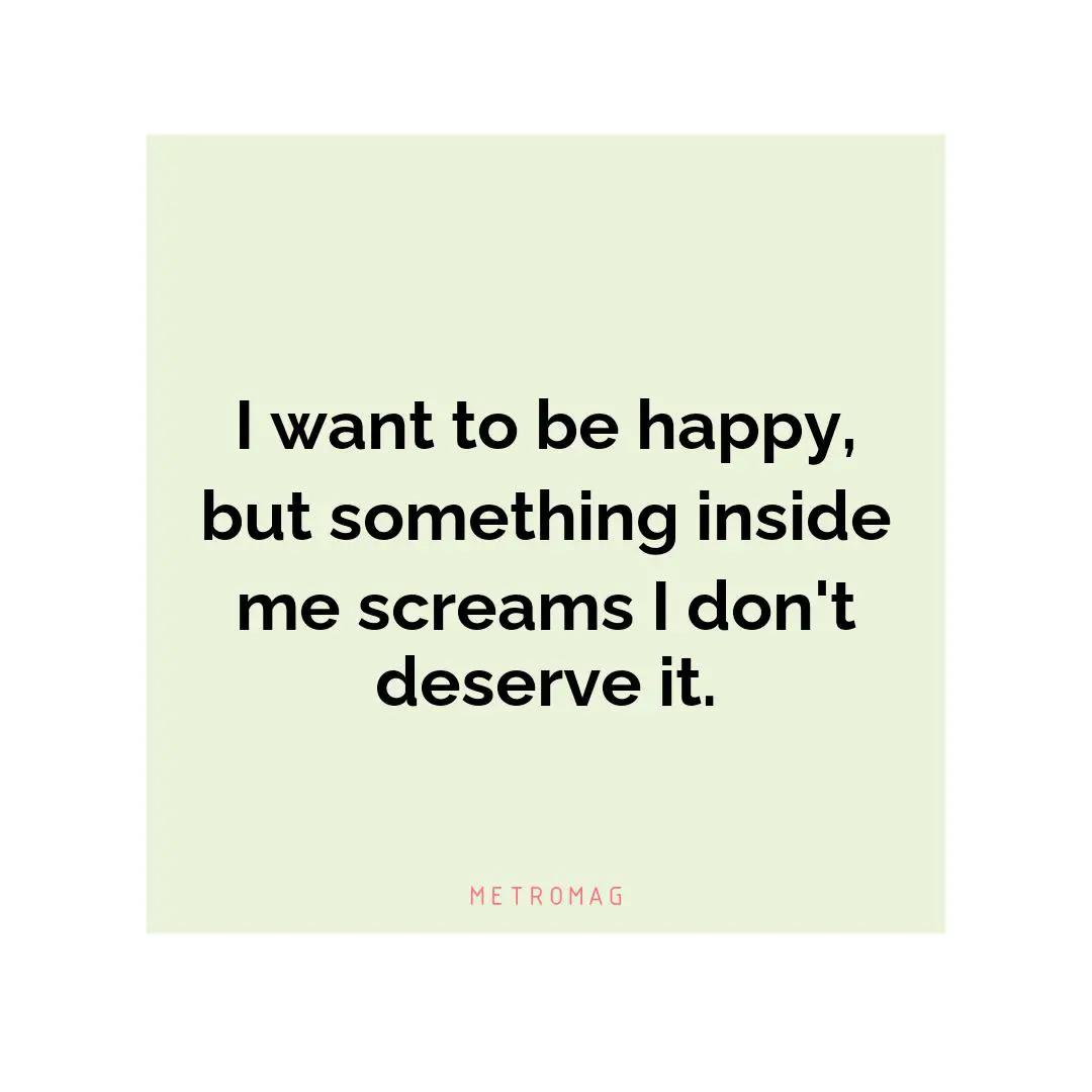 I want to be happy, but something inside me screams I don't deserve it.