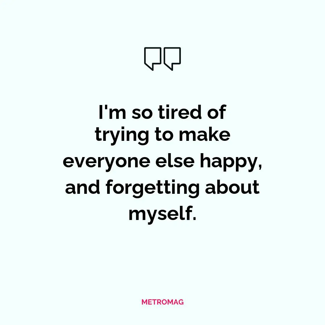 I'm so tired of trying to make everyone else happy, and forgetting about myself.