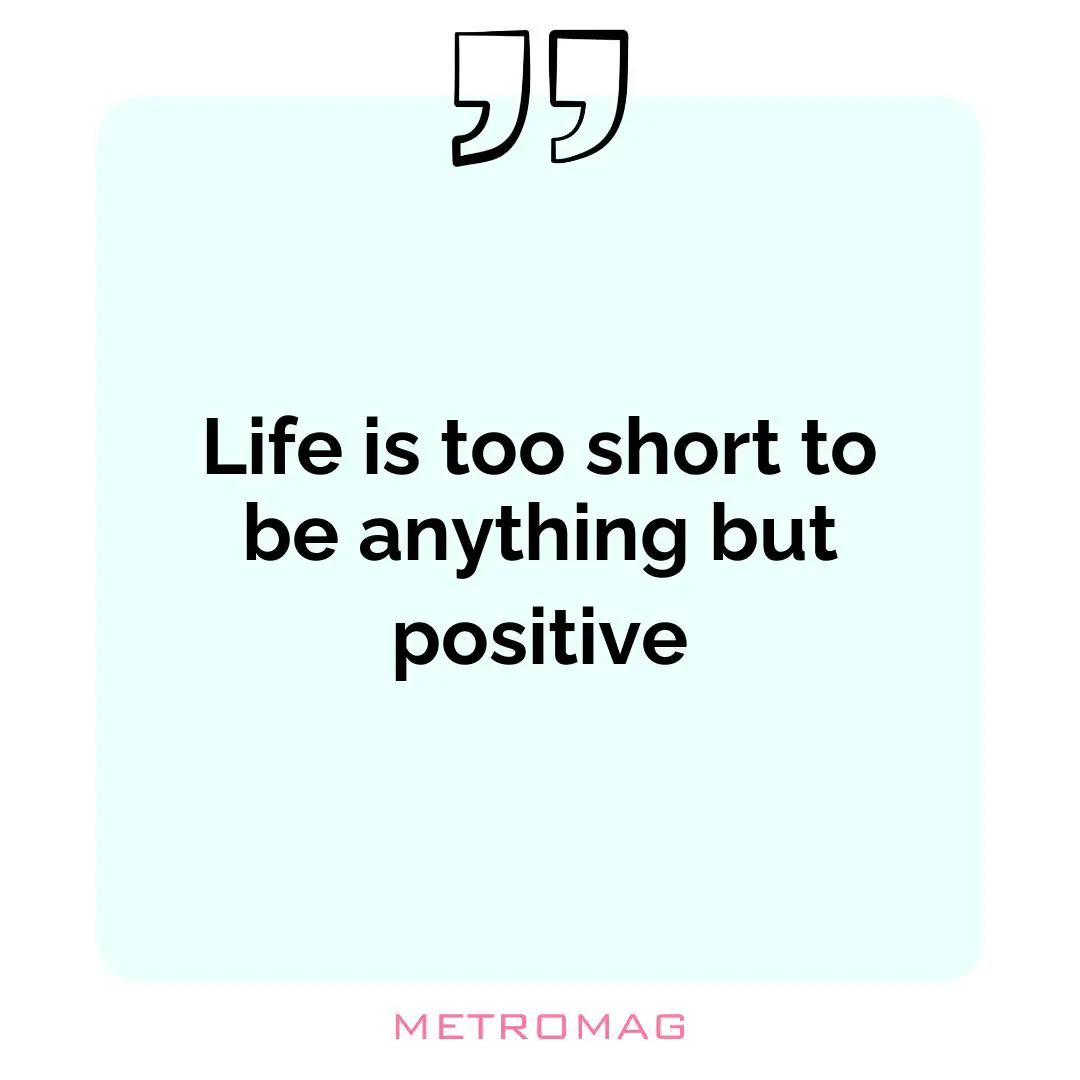 Life is too short to be anything but positive