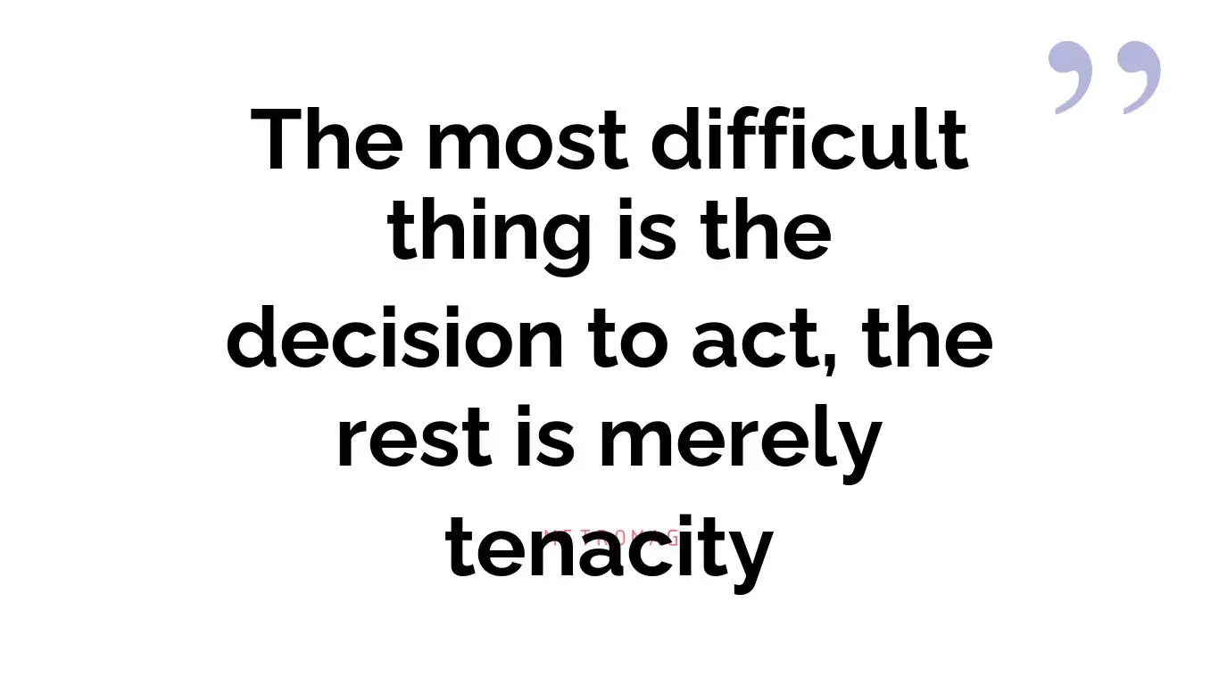 The most difficult thing is the decision to act, the rest is merely tenacity
