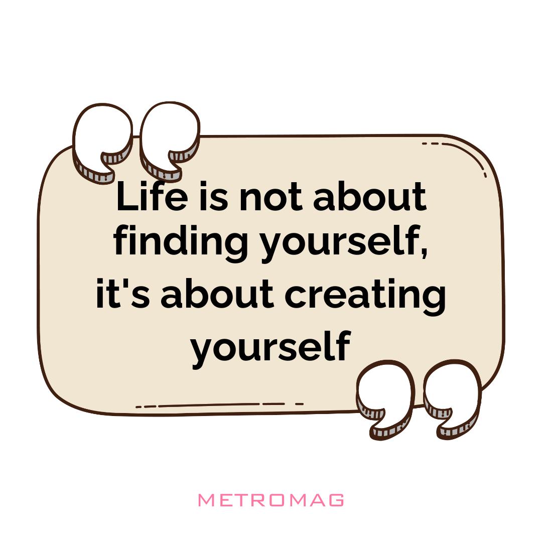 Life is not about finding yourself, it's about creating yourself