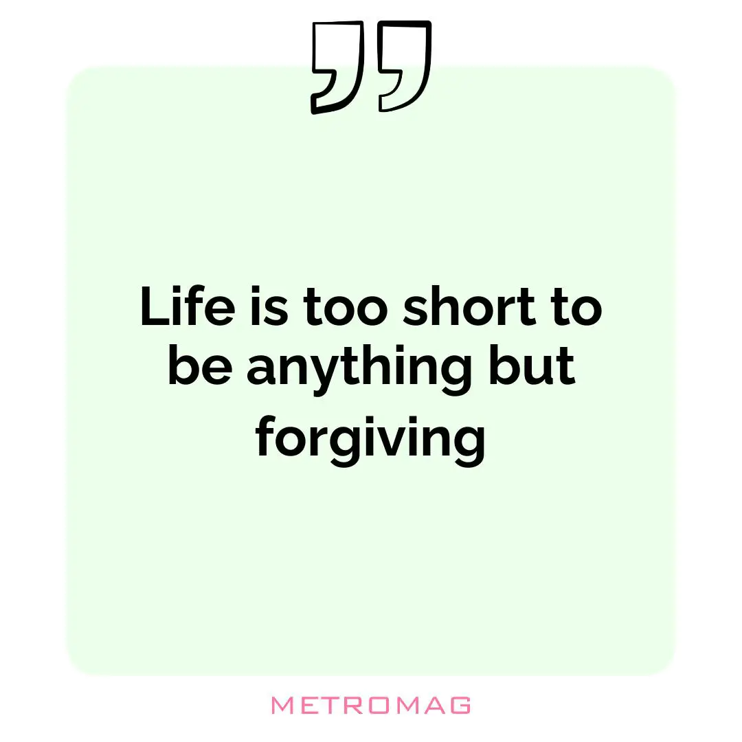 Life is too short to be anything but forgiving