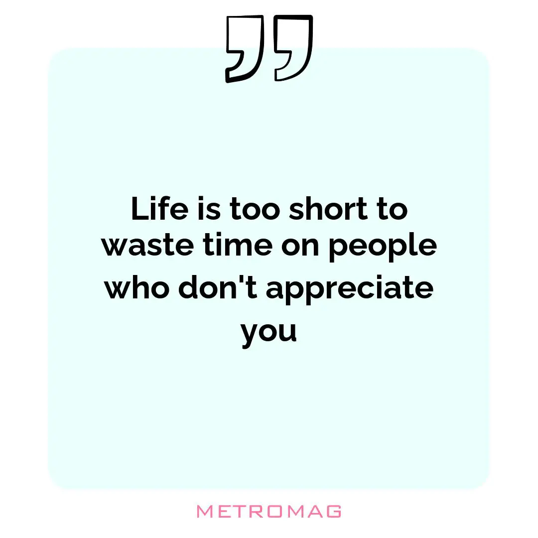 Life is too short to waste time on people who don't appreciate you