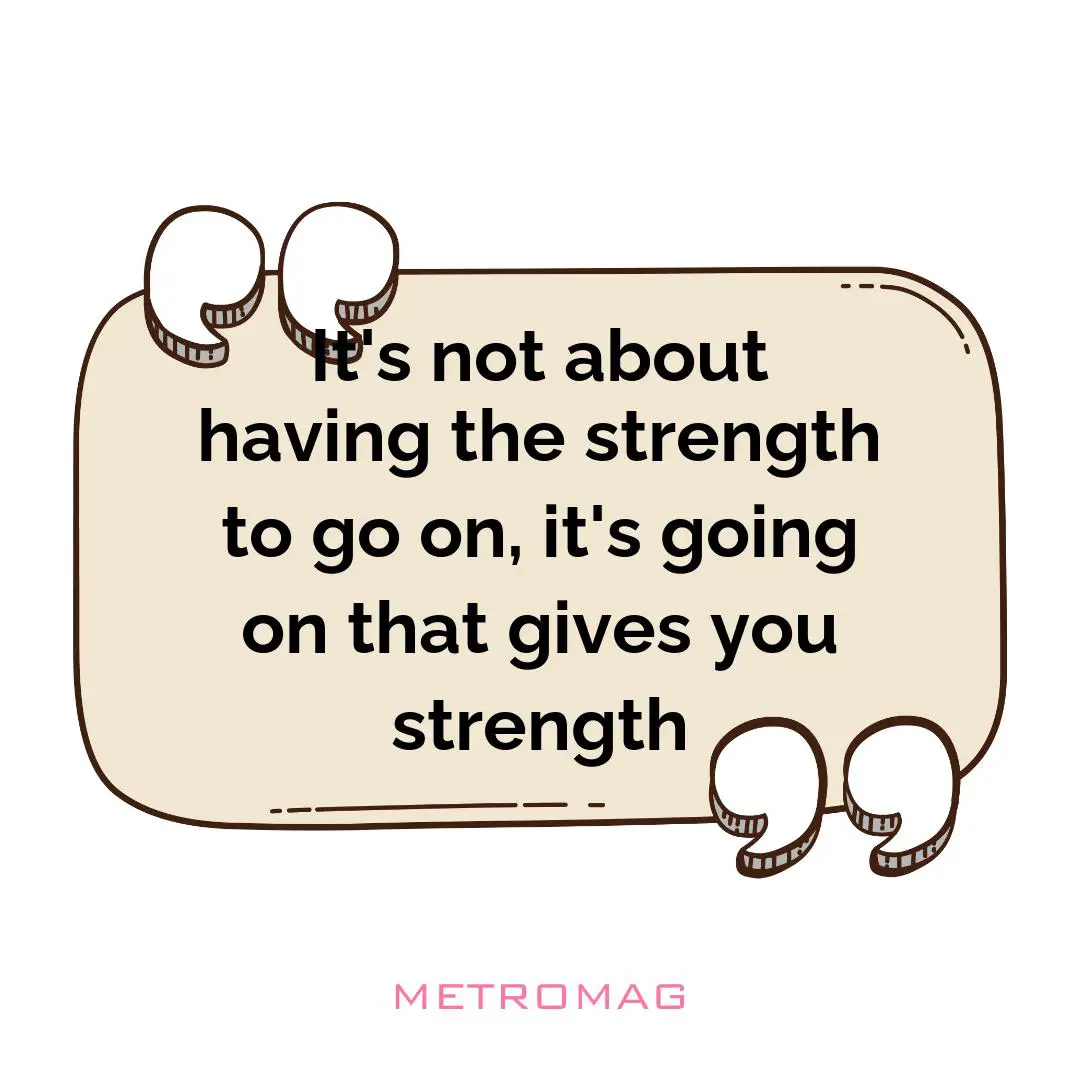 It's not about having the strength to go on, it's going on that gives you strength
