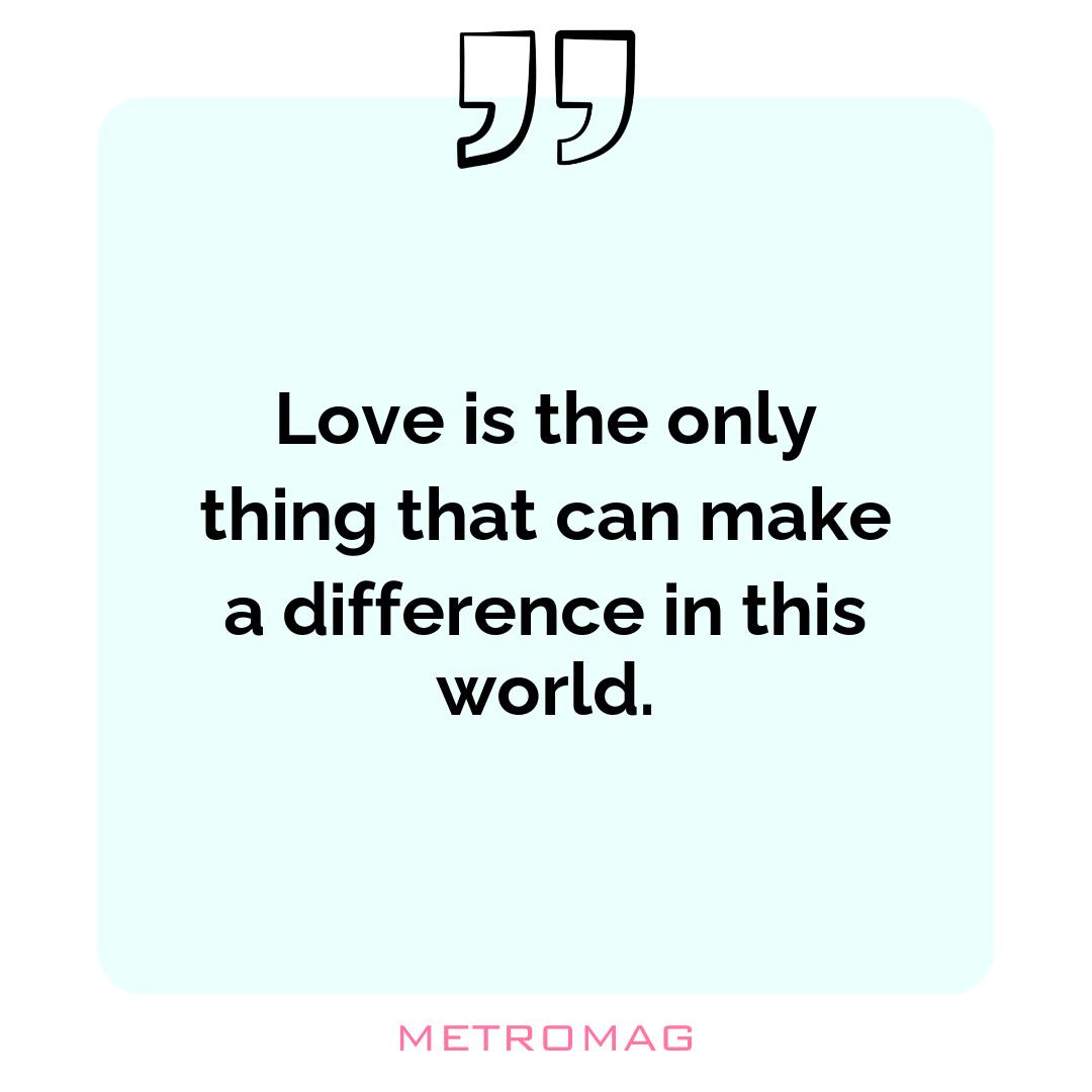 Love is the only thing that can make a difference in this world.
