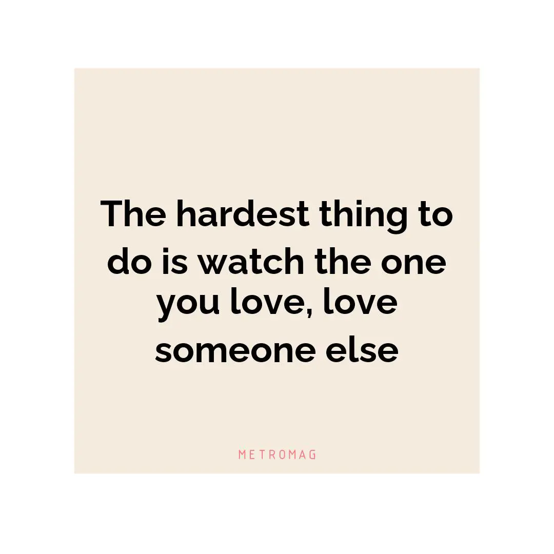 The hardest thing to do is watch the one you love, love someone else