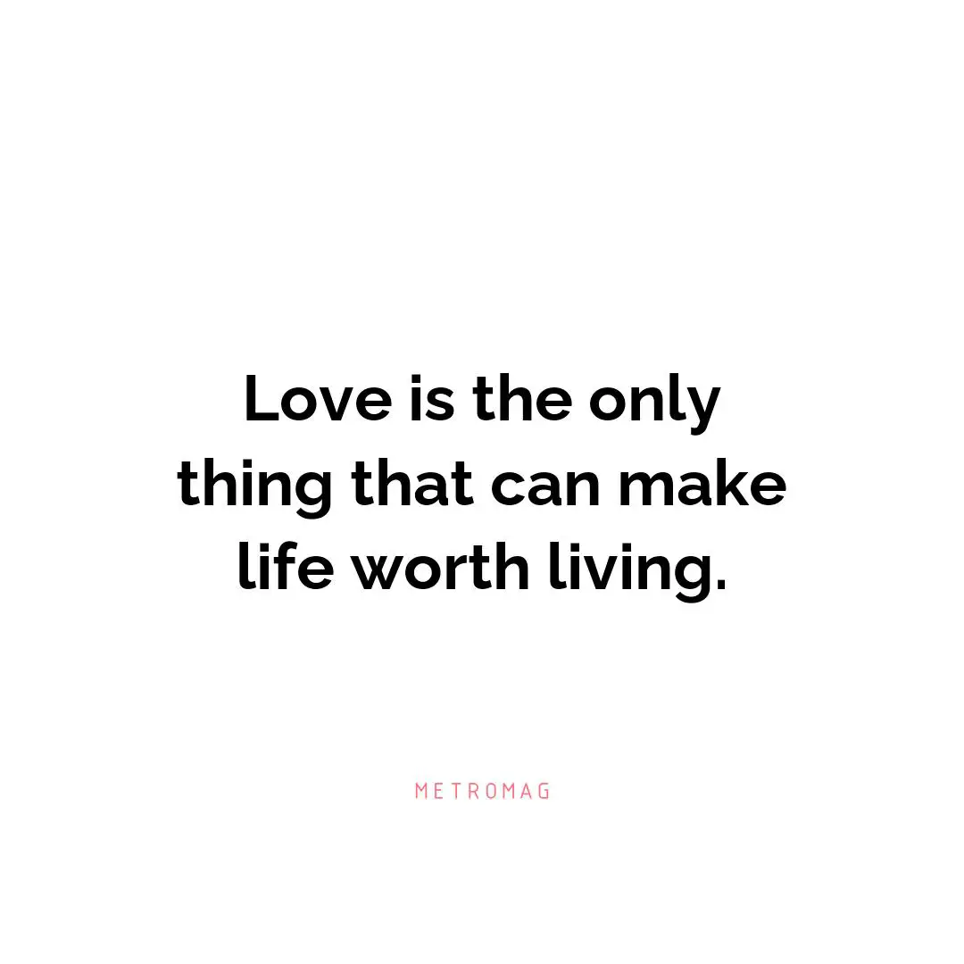 Love is the only thing that can make life worth living.