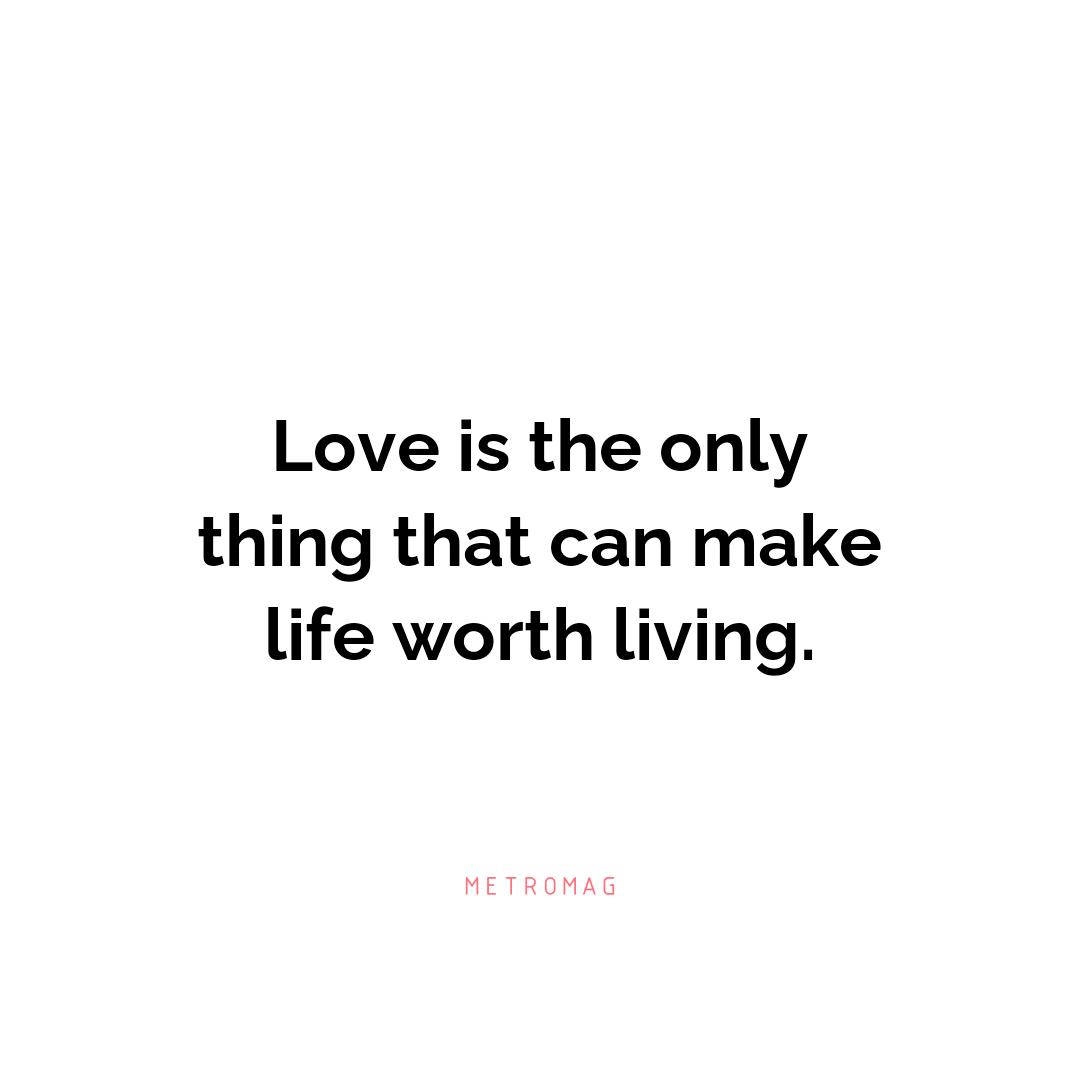 Love is the only thing that can make life worth living.