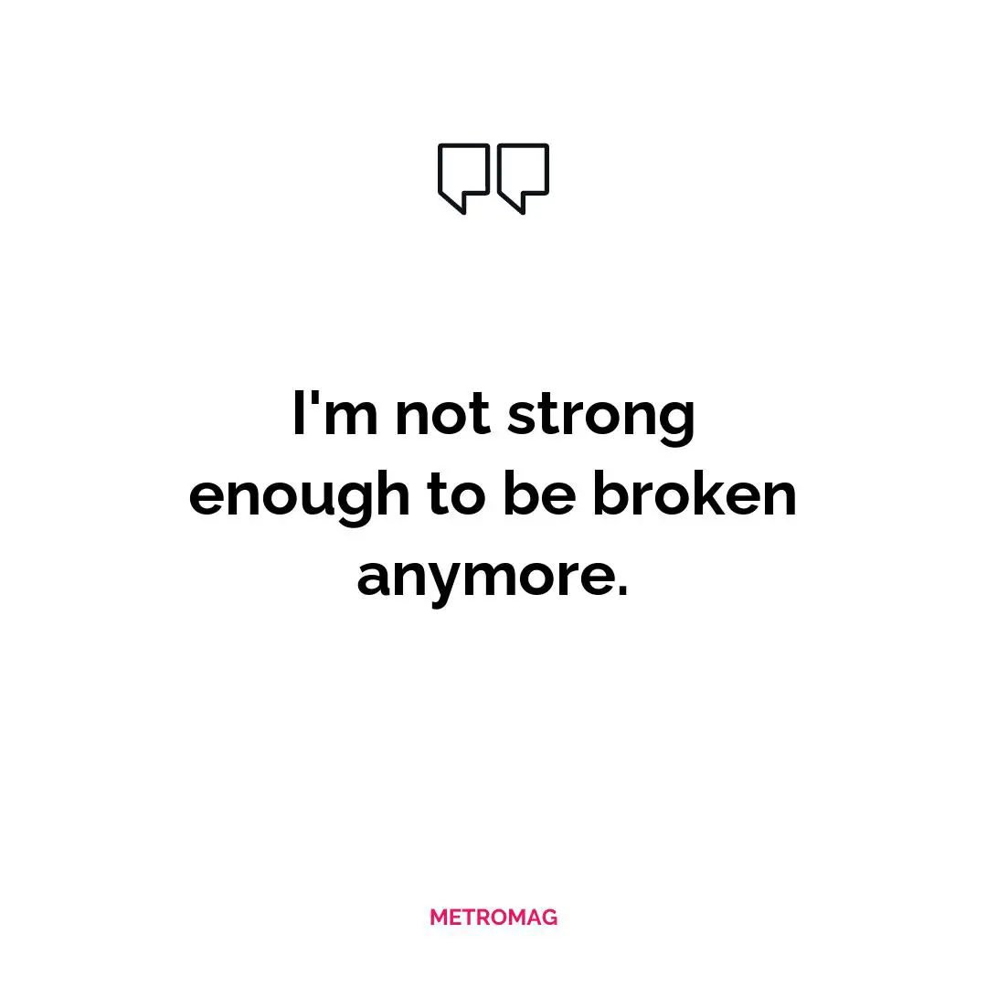 I'm not strong enough to be broken anymore.