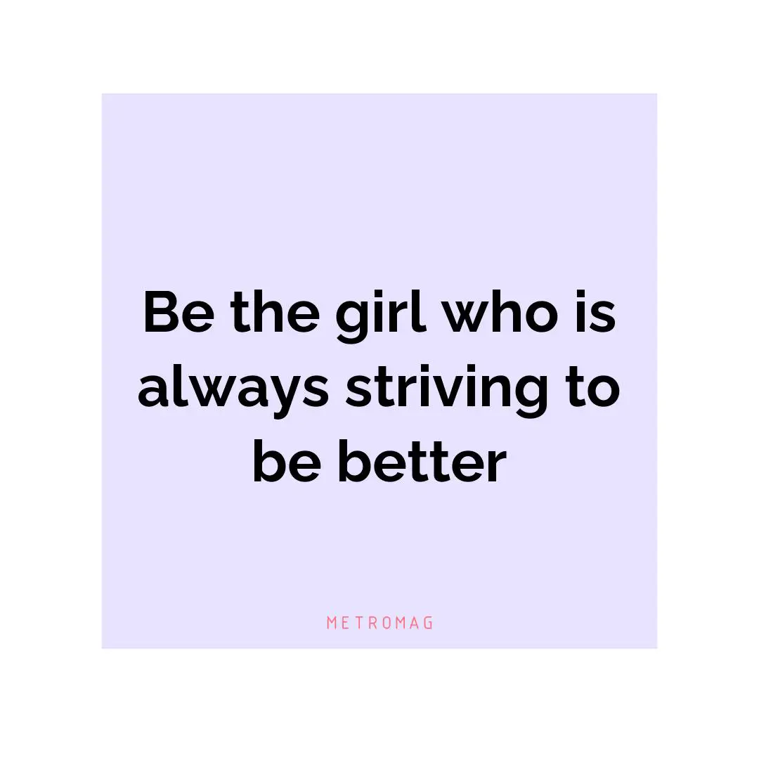 Be the girl who is always striving to be better