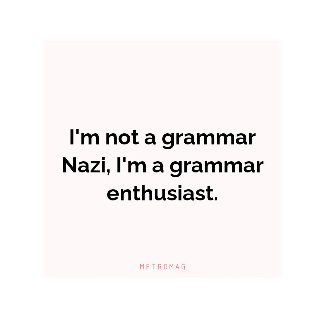I'm not a grammar Nazi, I'm a grammar enthusiast.