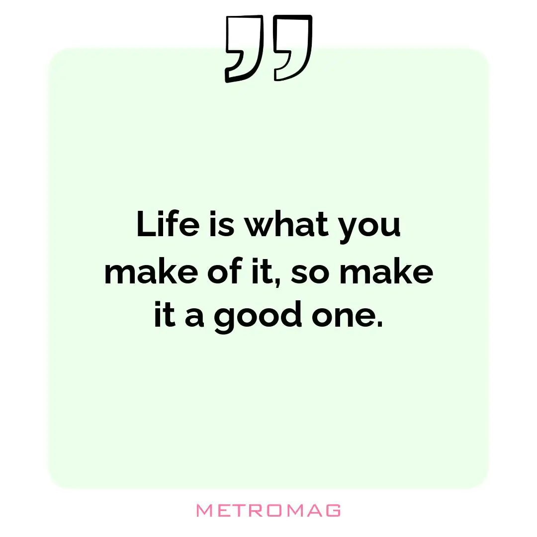 Life is what you make of it, so make it a good one.
