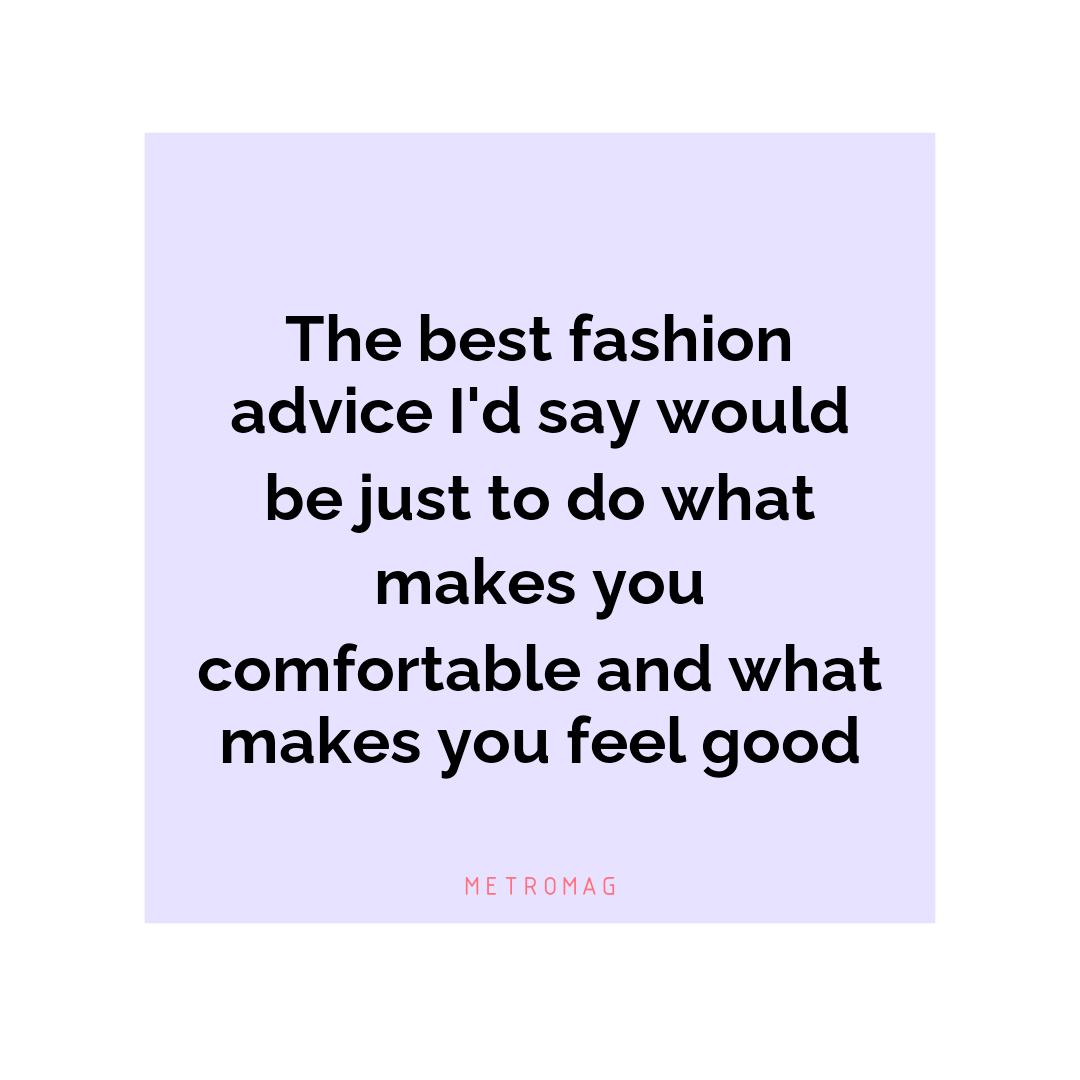 The best fashion advice I'd say would be just to do what makes you comfortable and what makes you feel good