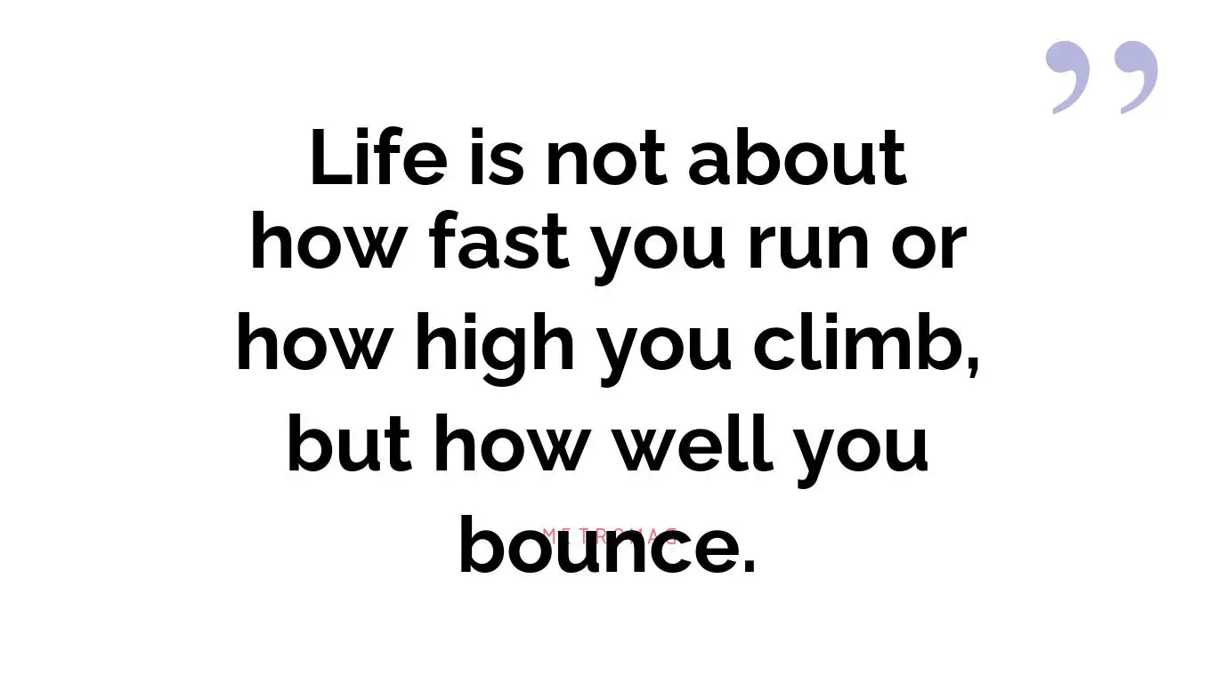 Life is not about how fast you run or how high you climb, but how well you bounce.