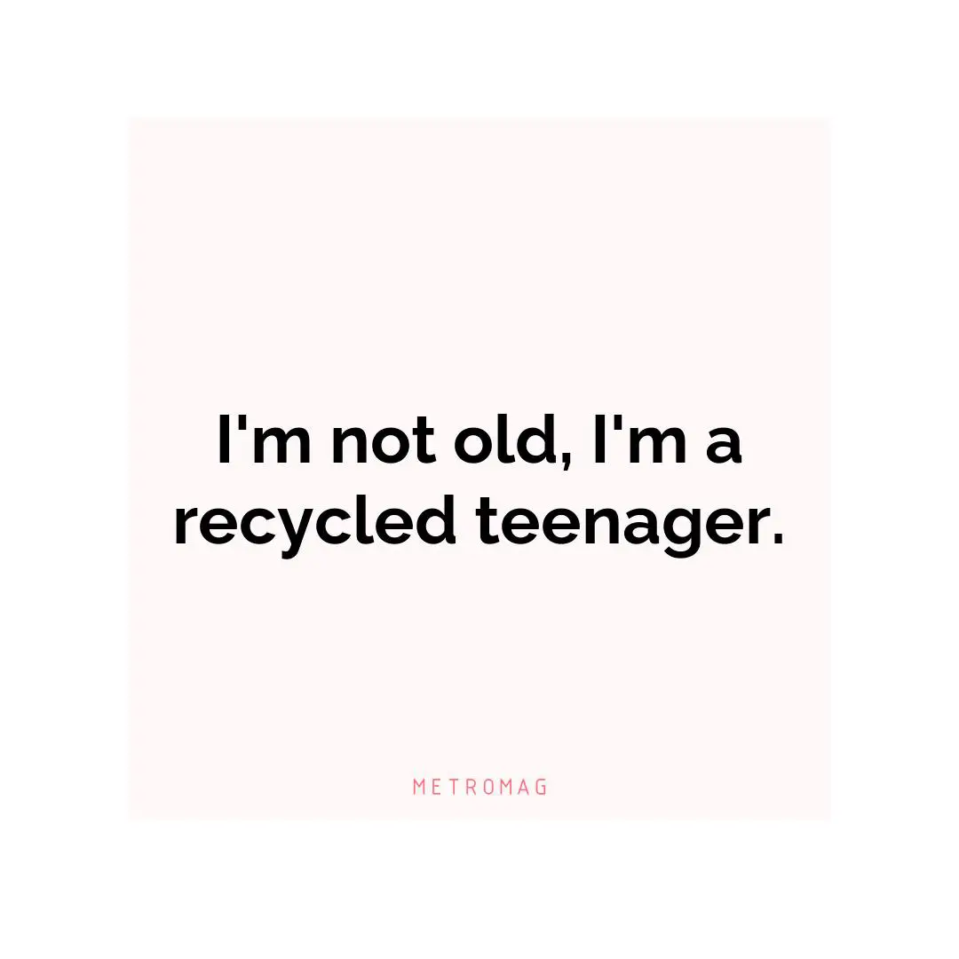 I'm not old, I'm a recycled teenager.