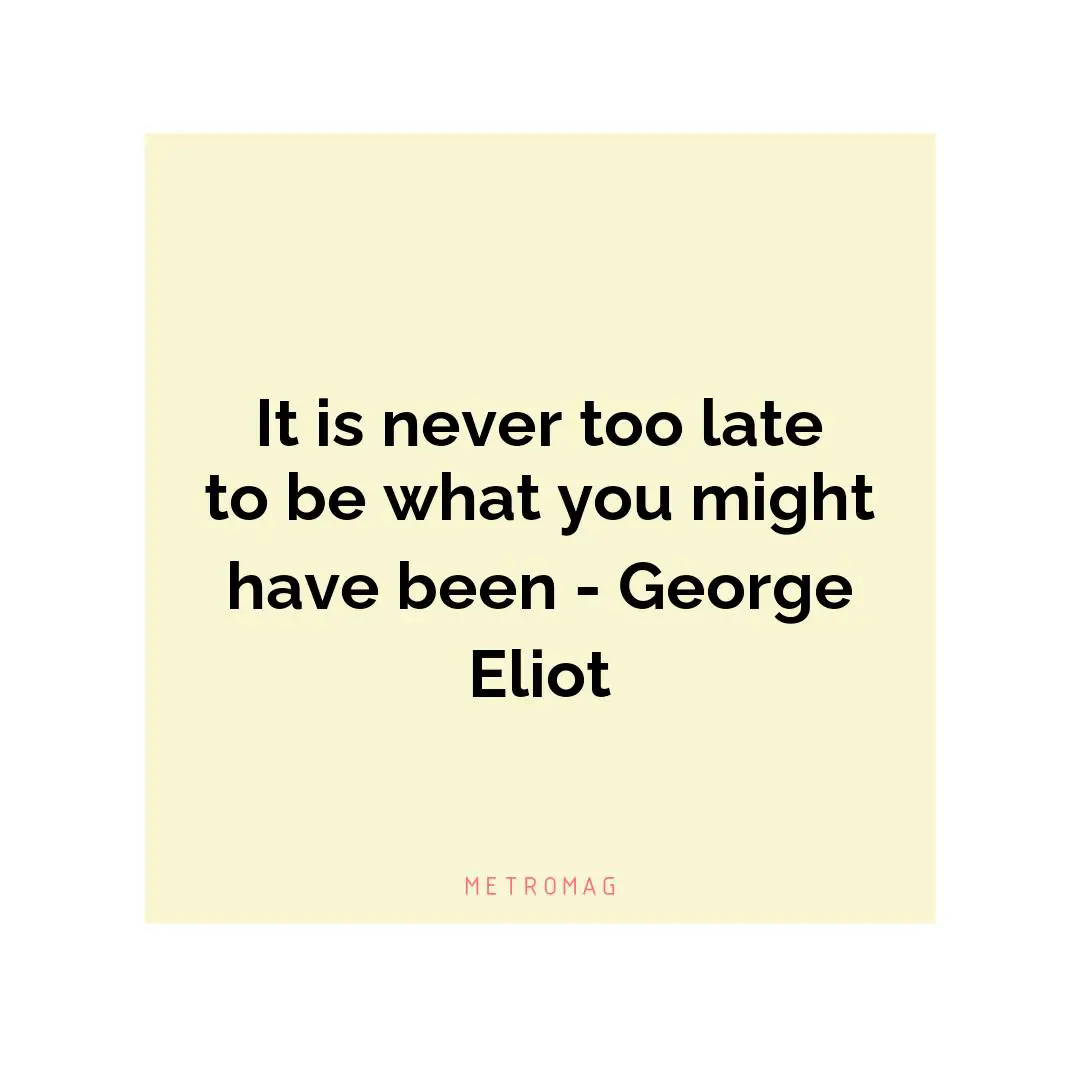 It is never too late to be what you might have been - George Eliot