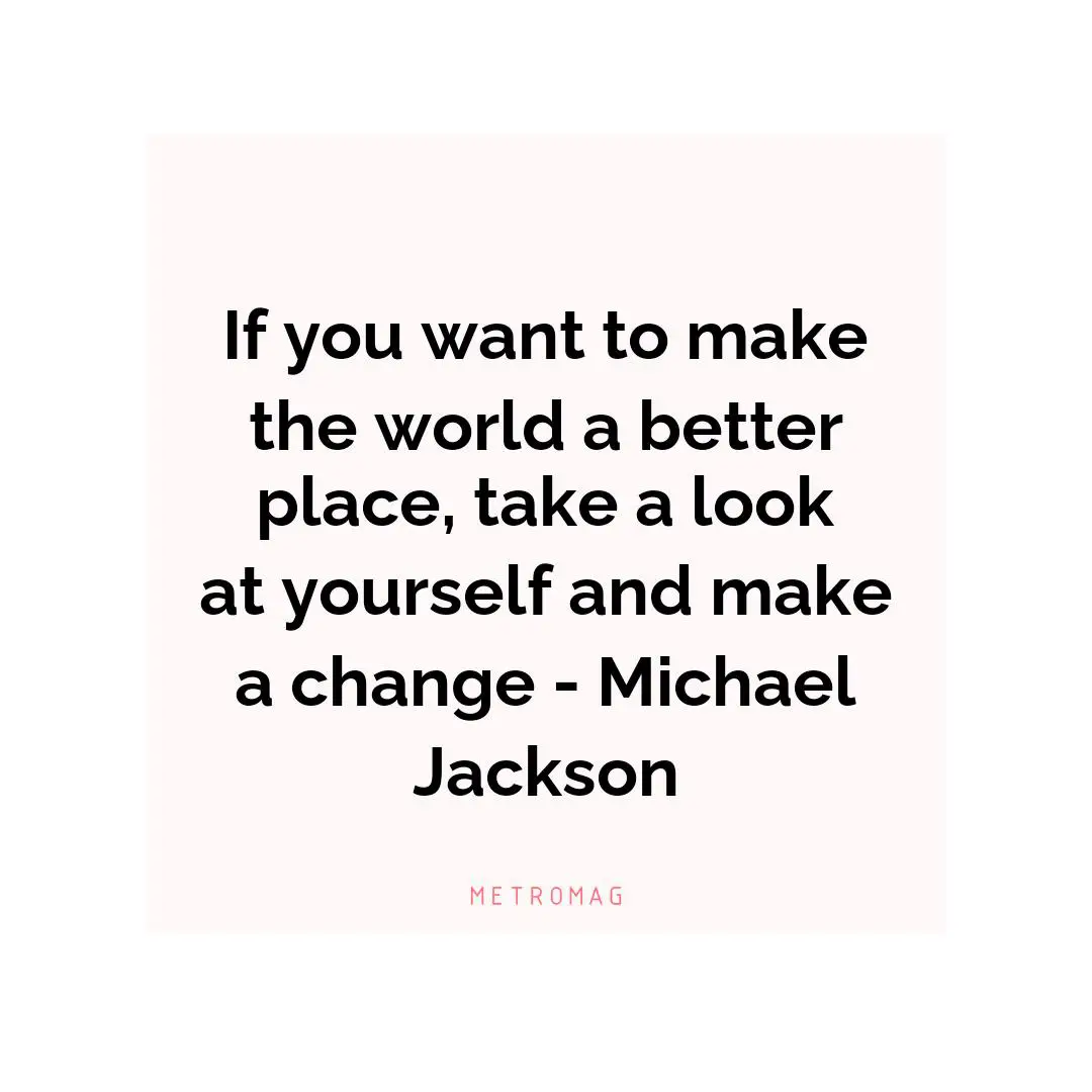 If you want to make the world a better place, take a look at yourself and make a change - Michael Jackson