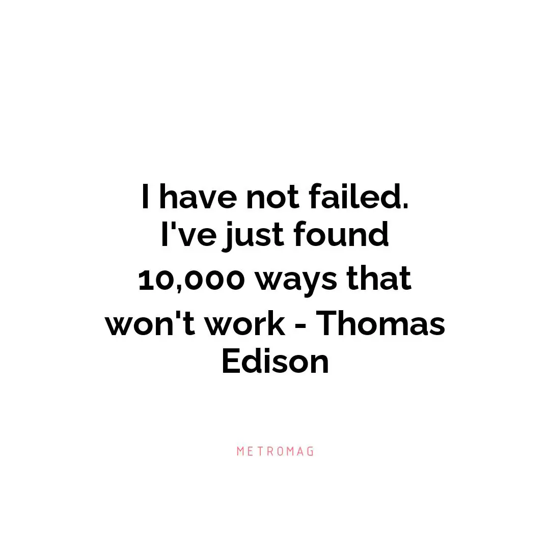 I have not failed. I've just found 10,000 ways that won't work - Thomas Edison