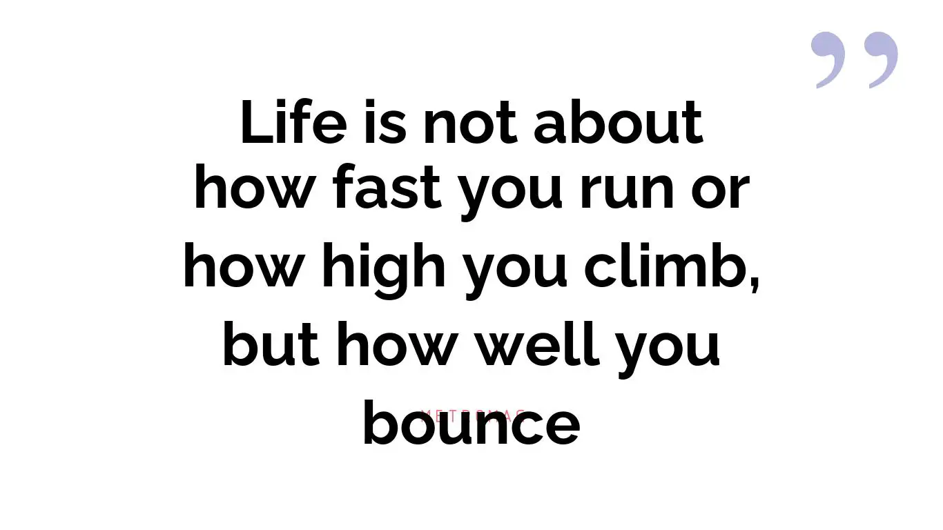 Life is not about how fast you run or how high you climb, but how well you bounce