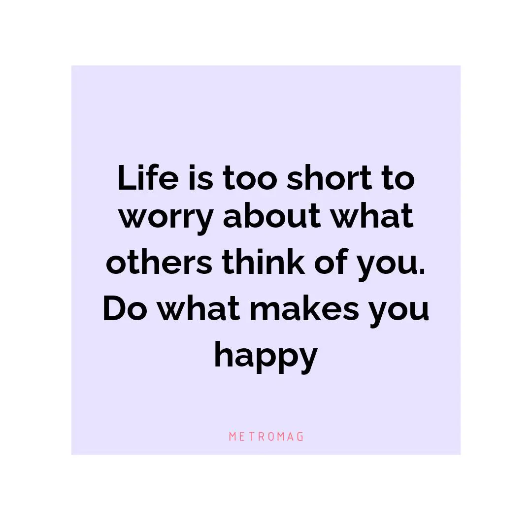 Life is too short to worry about what others think of you. Do what makes you happy
