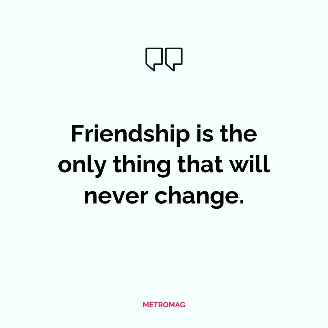 Friendship is the only thing that will never change.