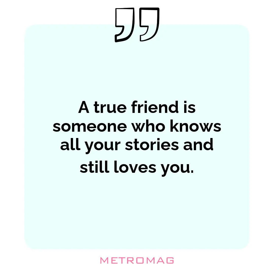 A true friend is someone who knows all your stories and still loves you.