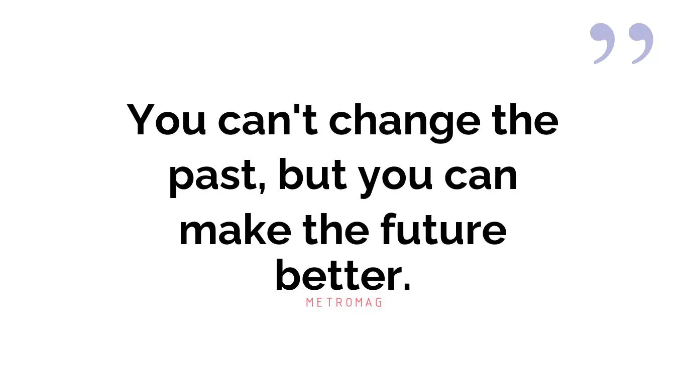 You can't change the past, but you can make the future better.