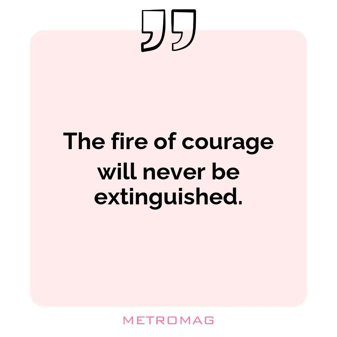 The fire of courage will never be extinguished.