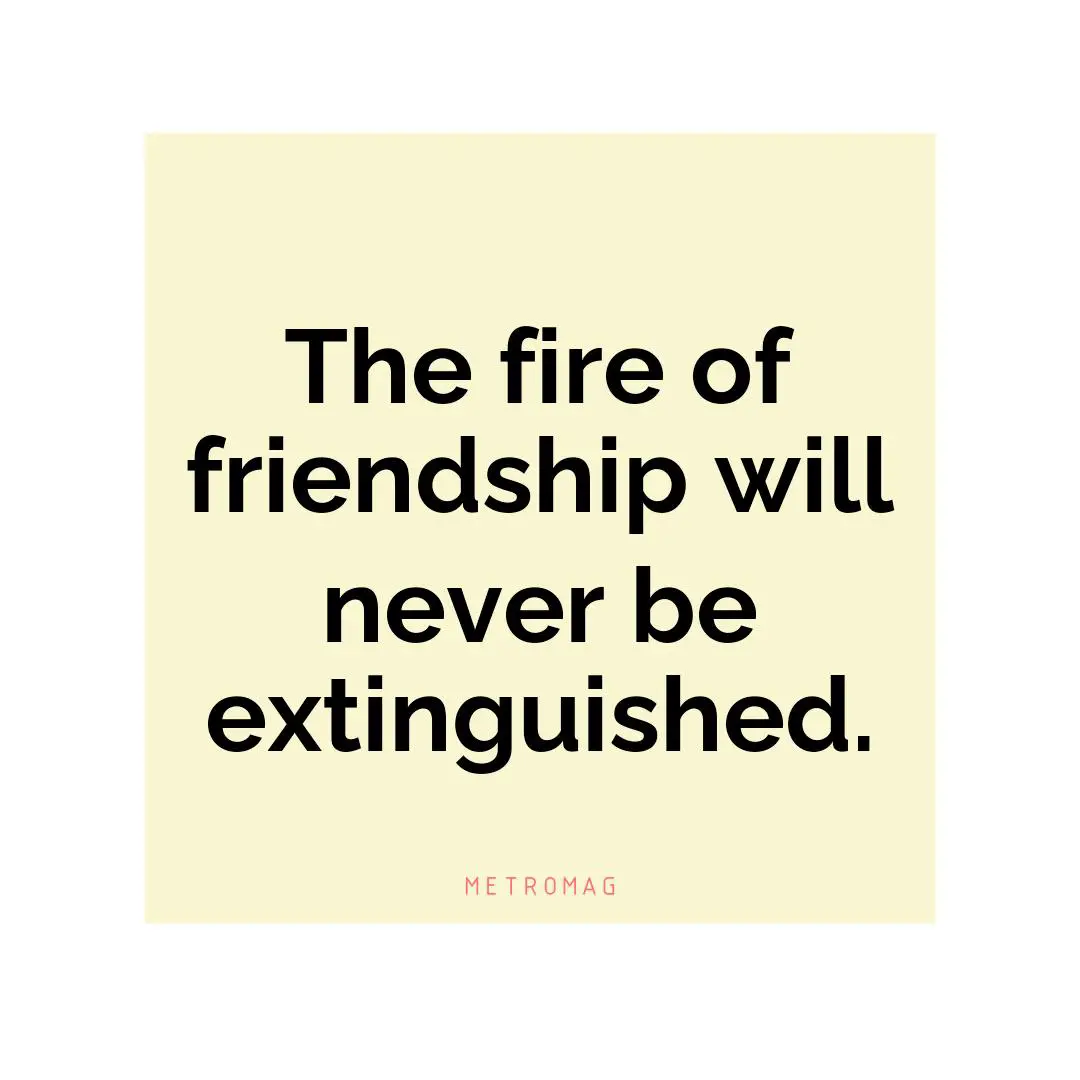 The fire of friendship will never be extinguished.