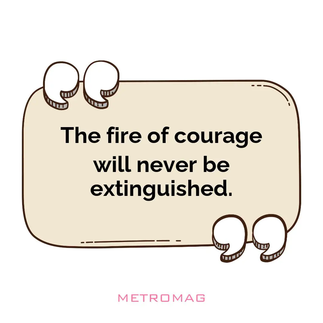 The fire of courage will never be extinguished.