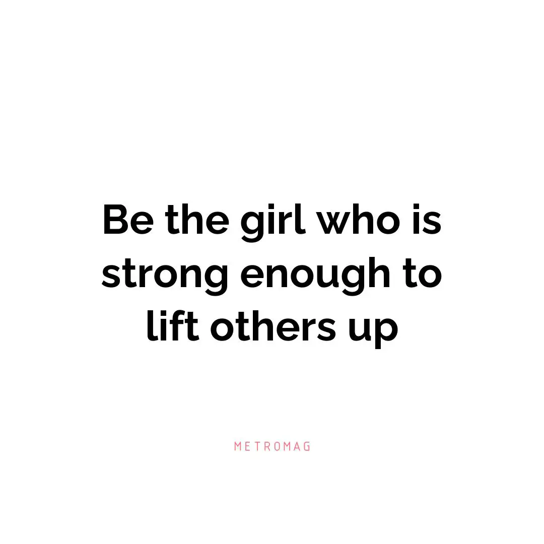 Be the girl who is strong enough to lift others up