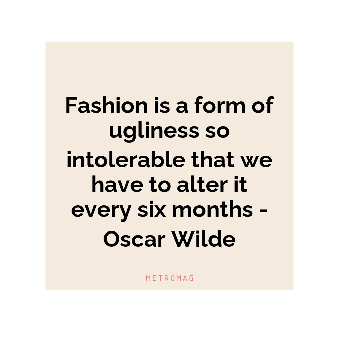Fashion is a form of ugliness so intolerable that we have to alter it every six months - Oscar Wilde