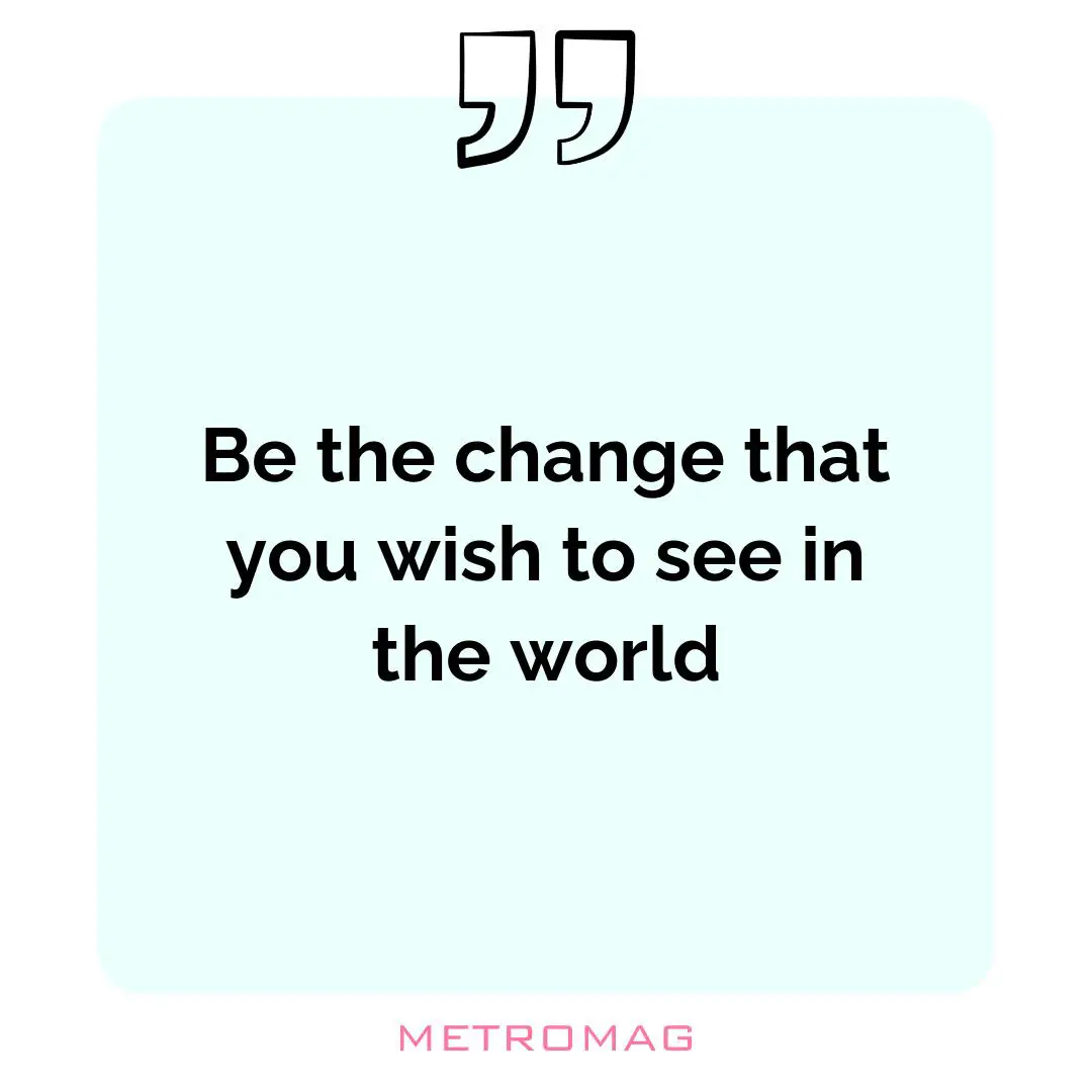 Be the change that you wish to see in the world