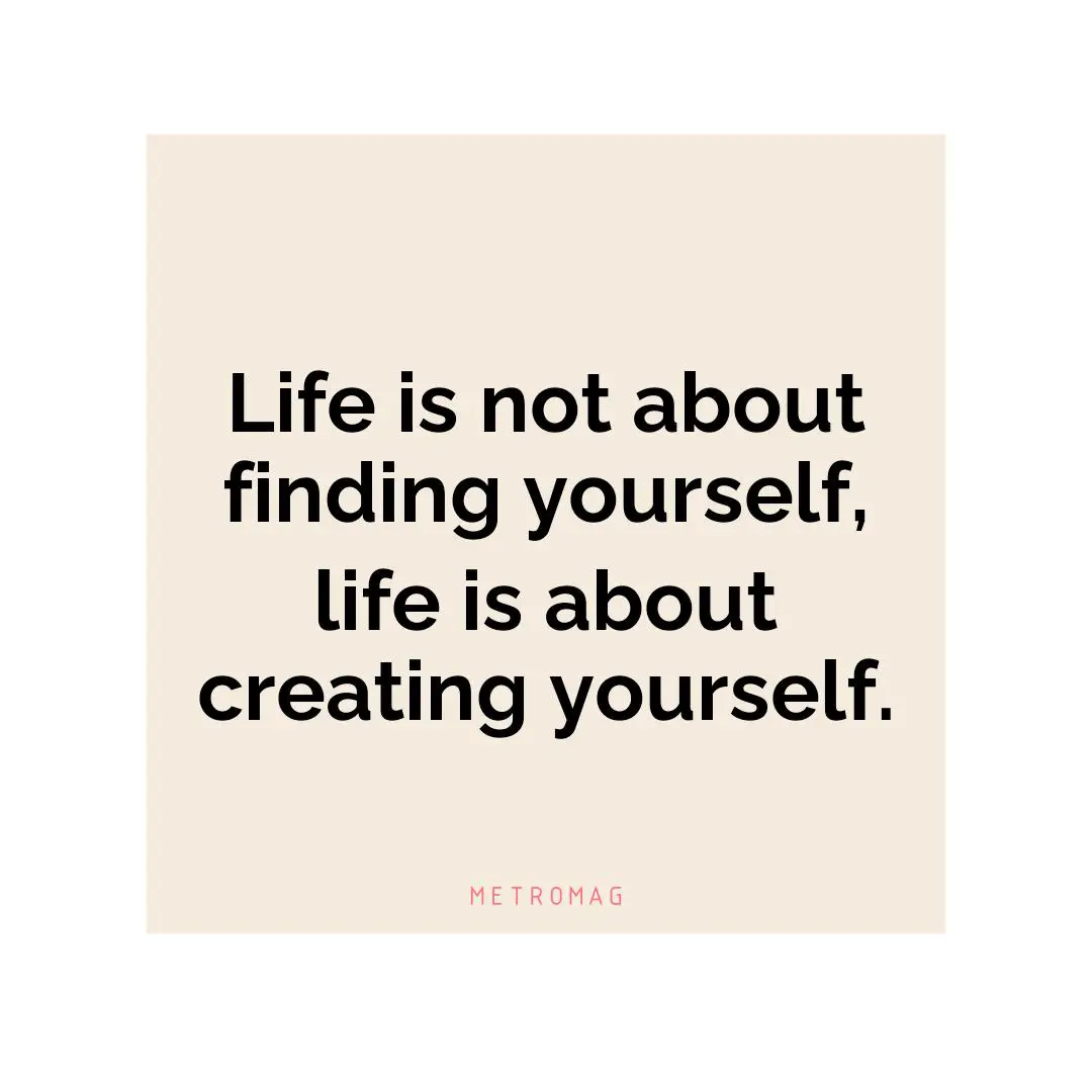 Life is not about finding yourself, life is about creating yourself.
